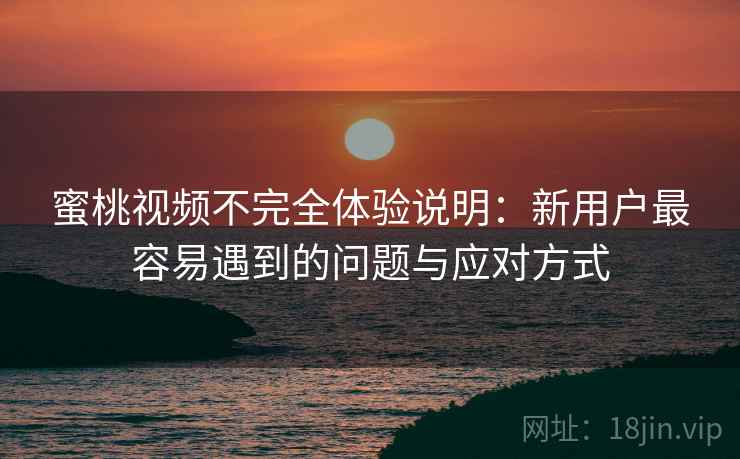 蜜桃视频不完全体验说明:新用户最容易遇到的问题与应对方式 第2张 蜜桃视频不完全体验说明:新用户最容易遇到的问题与应对方式 第2张
