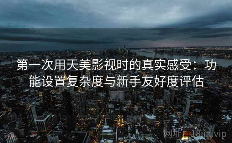 第一次用天美影视时的真实感受:功能设置复杂度与新手友好度评估 第2张 第一次用天美影视时的真实感受:功能设置复杂度与新手友好度评估 第2张