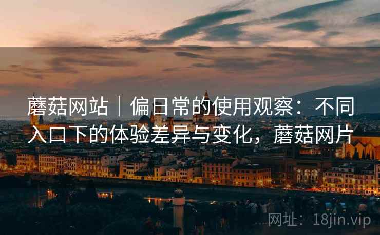 蘑菇网站|偏日常的使用观察:不同入口下的体验差异与变化,蘑菇网片 第2张 蘑菇网站|偏日常的使用观察:不同入口下的体验差异与变化,蘑菇网片 第2张