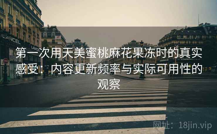 第一次用天美蜜桃麻花果冻时的真实感受:内容更新频率与实际可用性的观察 第1张 第一次用天美蜜桃麻花果冻时的真实感受:内容更新频率与实际可用性的观察 第1张