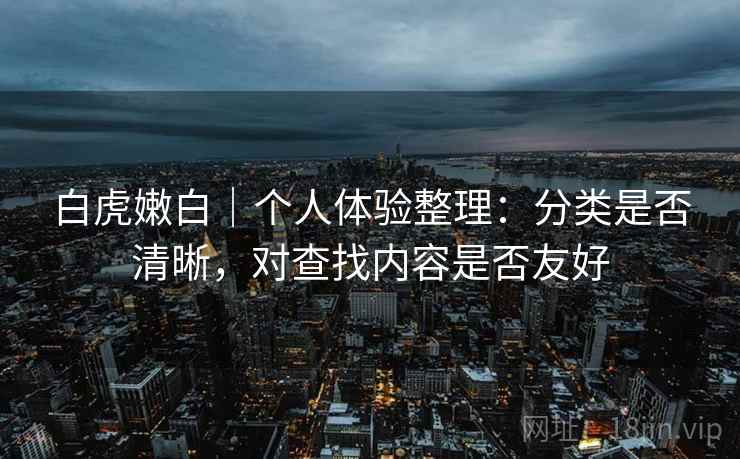白虎嫩白｜个人体验整理：分类是否清晰，对查找内容是否友好  第2张