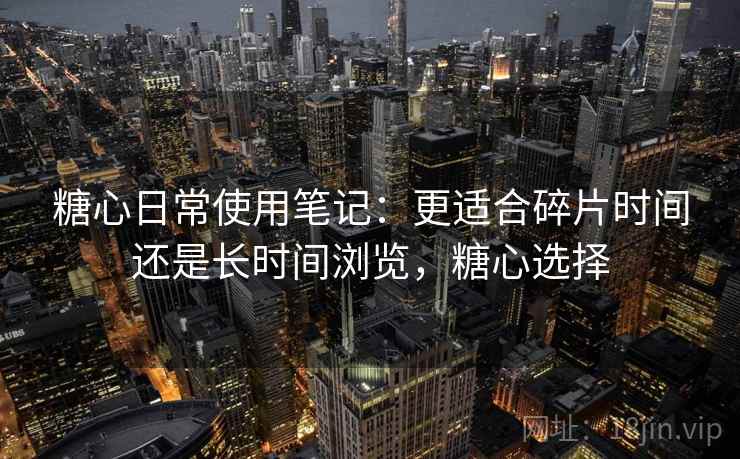 糖心日常使用笔记:更适合碎片时间还是长时间浏览,糖心选择 第2张 糖心日常使用笔记:更适合碎片时间还是长时间浏览,糖心选择 第2张