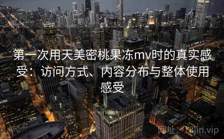 第一次用天美密桃果冻mv时的真实感受:访问方式、内容分布与整体使用感受 第2张 第一次用天美密桃果冻mv时的真实感受:访问方式、内容分布与整体使用感受 第2张