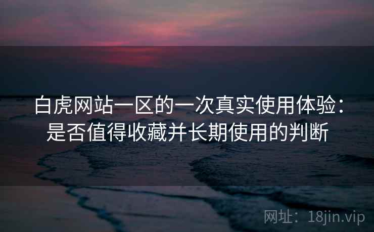 白虎网站一区的一次真实使用体验：是否值得收藏并长期使用的判断  第2张