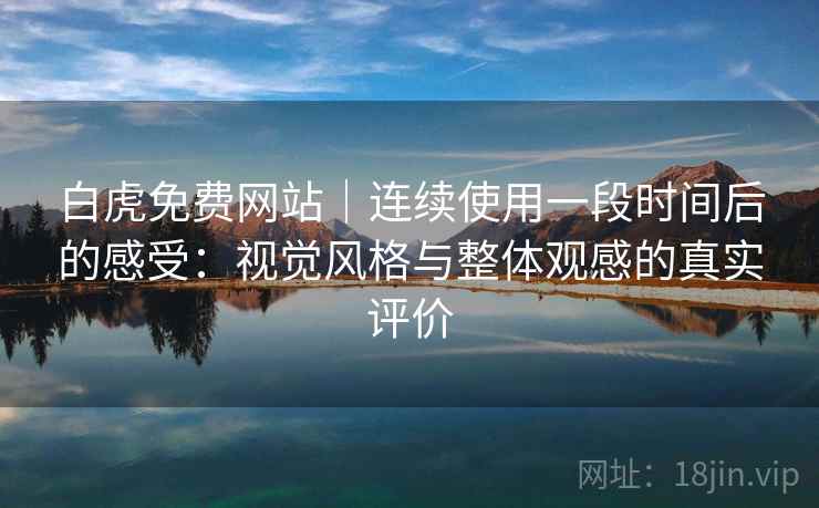 白虎免费网站｜连续使用一段时间后的感受：视觉风格与整体观感的真实评价  第2张