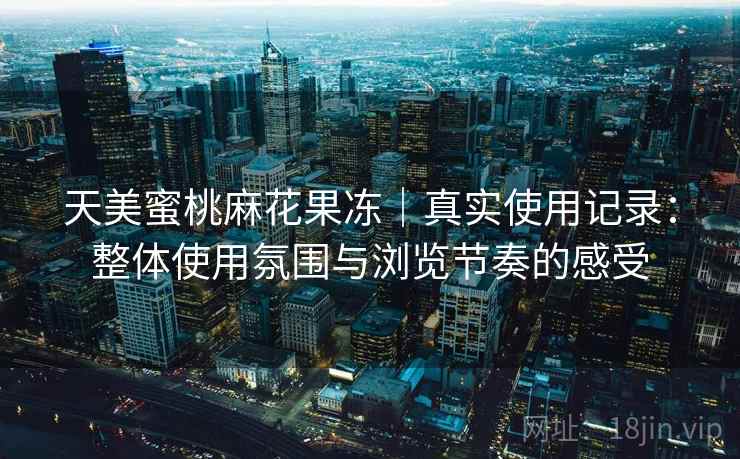 天美蜜桃麻花果冻｜真实使用记录：整体使用氛围与浏览节奏的感受  第2张