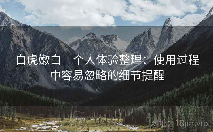 白虎嫩白｜个人体验整理：使用过程中容易忽略的细节提醒  第1张