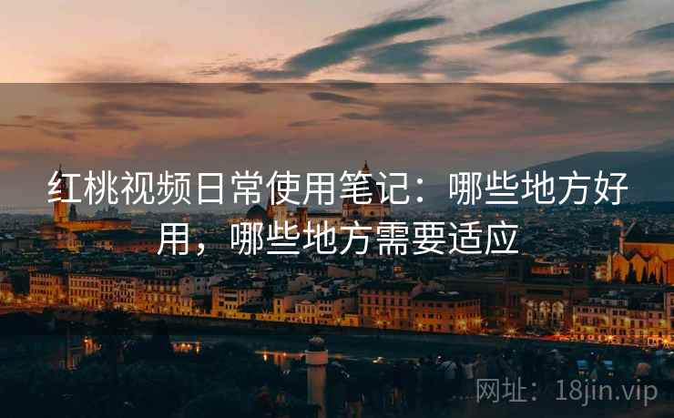 红桃视频日常使用笔记：哪些地方好用，哪些地方需要适应  第2张
