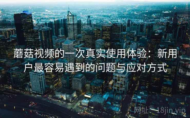 蘑菇视频的一次真实使用体验：新用户最容易遇到的问题与应对方式  第1张