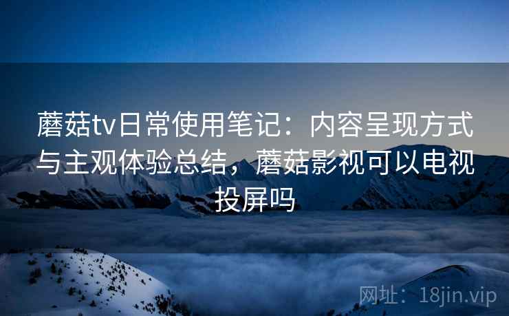 蘑菇tv日常使用笔记：内容呈现方式与主观体验总结，蘑菇影视可以电视投屏吗  第2张