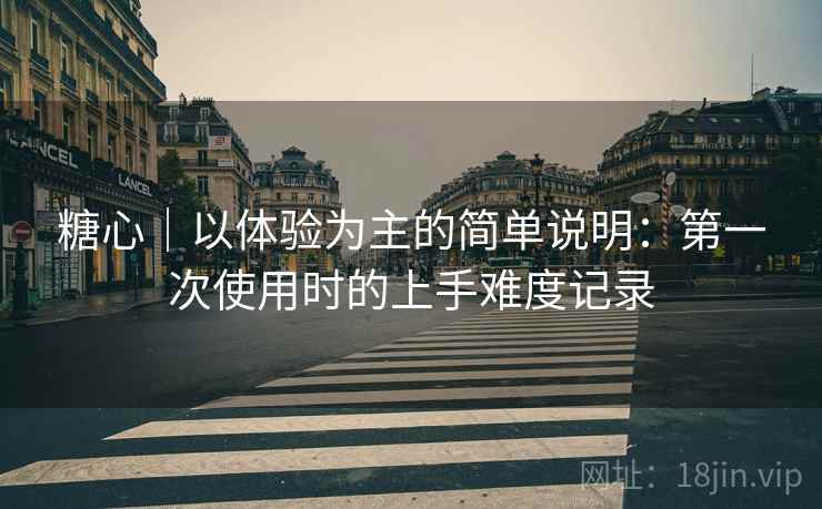 糖心|以体验为主的简单说明:第一次使用时的上手难度记录 第2张 糖心|以体验为主的简单说明:第一次使用时的上手难度记录 第2张