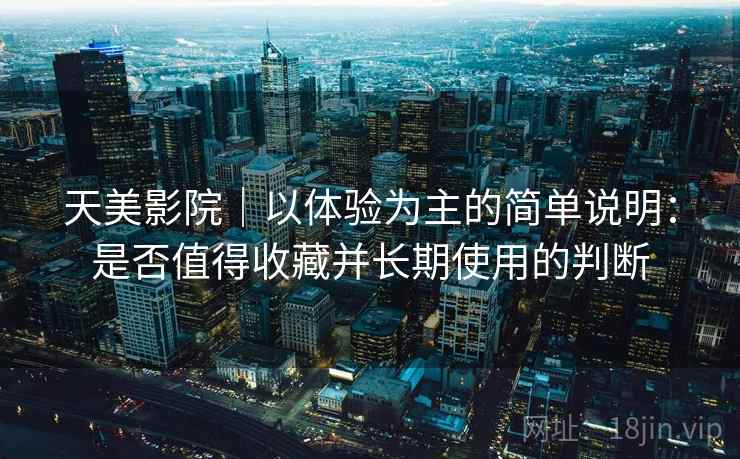 天美影院｜以体验为主的简单说明：是否值得收藏并长期使用的判断  第1张