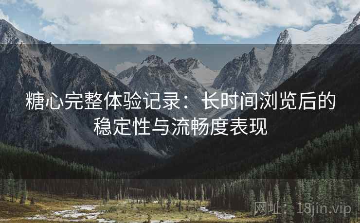 糖心完整体验记录：长时间浏览后的稳定性与流畅度表现  第2张