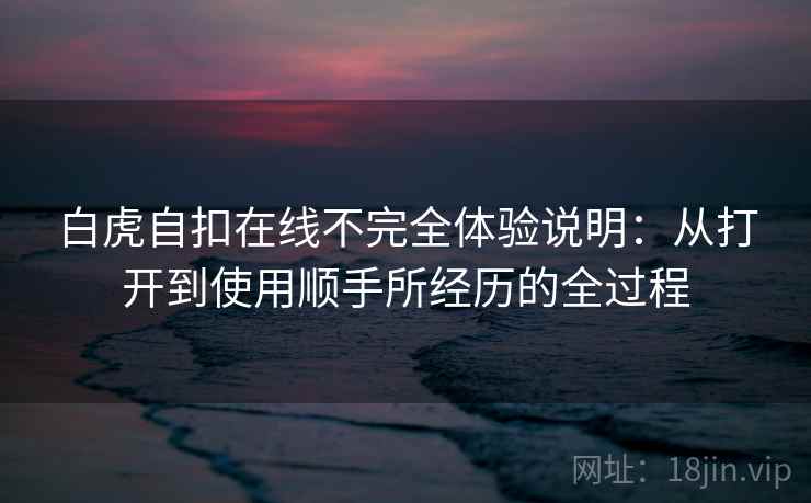 白虎自扣在线不完全体验说明：从打开到使用顺手所经历的全过程  第1张