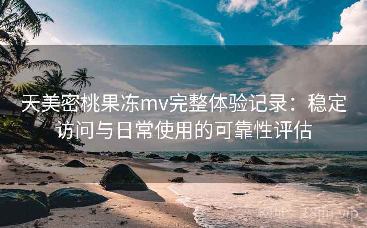 天美密桃果冻mv完整体验记录：稳定访问与日常使用的可靠性评估  第2张