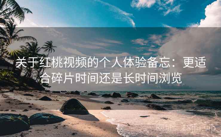 关于红桃视频的个人体验备忘：更适合碎片时间还是长时间浏览  第1张