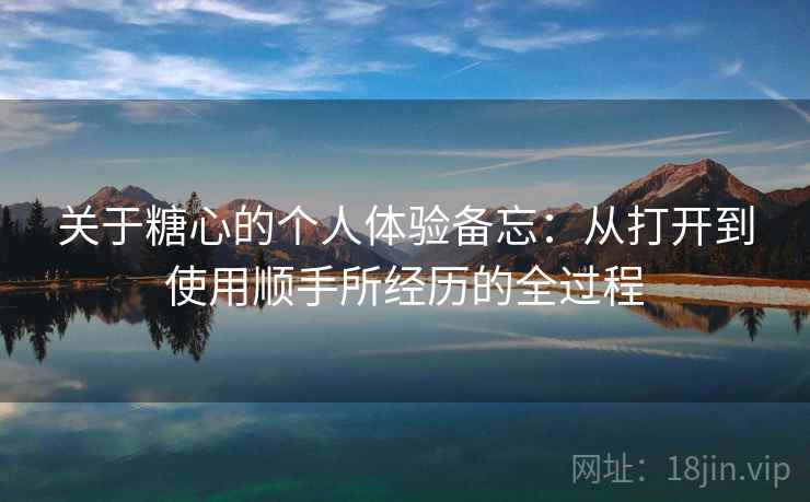 关于糖心的个人体验备忘：从打开到使用顺手所经历的全过程  第2张