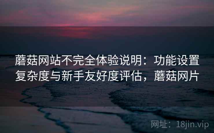 蘑菇网站不完全体验说明:功能设置复杂度与新手友好度评估,蘑菇网片 第1张 蘑菇网站不完全体验说明:功能设置复杂度与新手友好度评估,蘑菇网片 第1张
