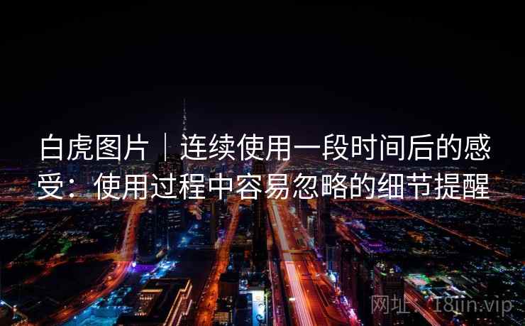 白虎图片｜连续使用一段时间后的感受：使用过程中容易忽略的细节提醒  第2张