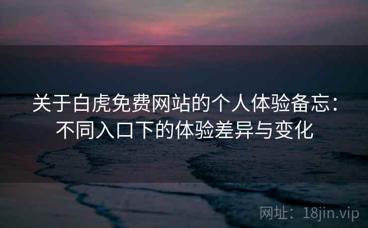 关于白虎免费网站的个人体验备忘:不同入口下的体验差异与变化 第2张 关于白虎免费网站的个人体验备忘:不同入口下的体验差异与变化 第2张