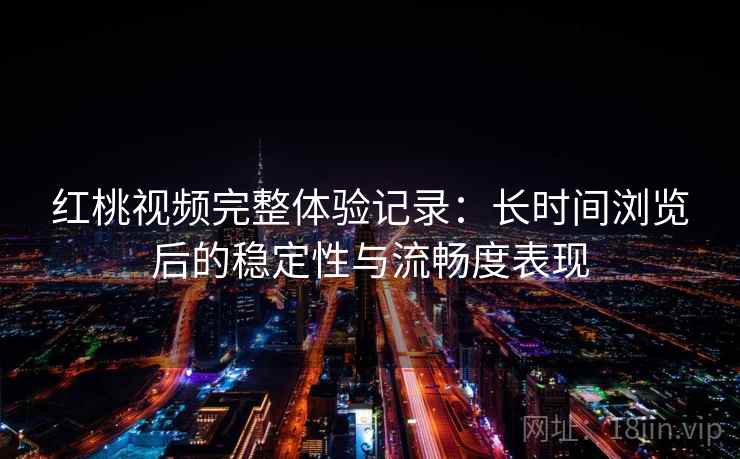 红桃视频完整体验记录:长时间浏览后的稳定性与流畅度表现 第2张 红桃视频完整体验记录:长时间浏览后的稳定性与流畅度表现 第2张