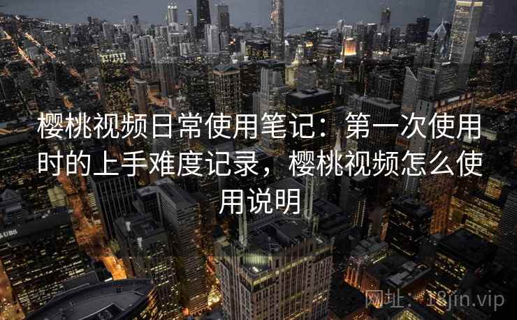 樱桃视频日常使用笔记:第一次使用时的上手难度记录,樱桃视频怎么使用说明 第2张 樱桃视频日常使用笔记:第一次使用时的上手难度记录,樱桃视频怎么使用说明 第2张