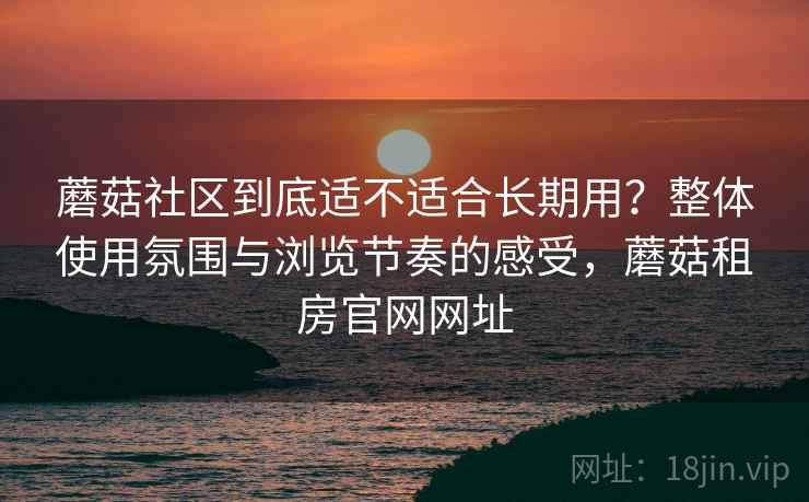 蘑菇社区到底适不适合长期用？整体使用氛围与浏览节奏的感受，蘑菇租房官网网址  第2张