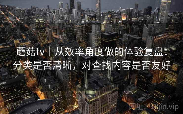 蘑菇tv|从效率角度做的体验复盘:分类是否清晰,对查找内容是否友好 第2张 蘑菇tv|从效率角度做的体验复盘:分类是否清晰,对查找内容是否友好 第2张