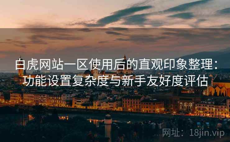 白虎网站一区使用后的直观印象整理:功能设置复杂度与新手友好度评估 第1张 白虎网站一区使用后的直观印象整理:功能设置复杂度与新手友好度评估 第1张