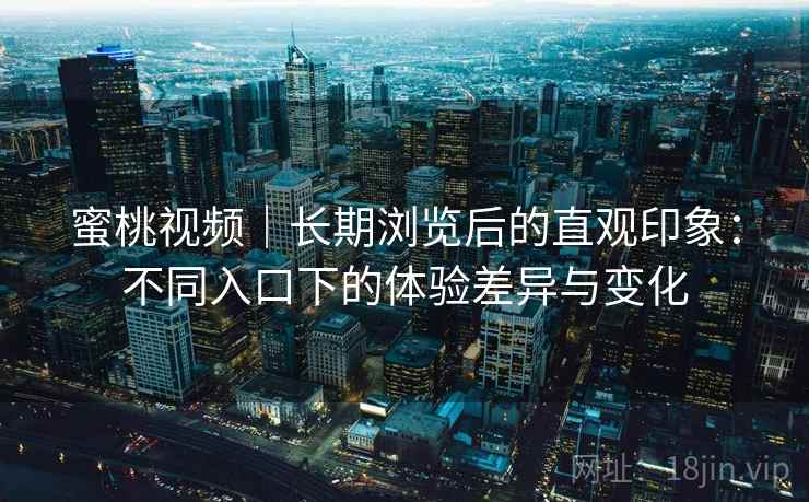 蜜桃视频｜长期浏览后的直观印象：不同入口下的体验差异与变化  第1张