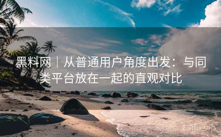 黑料网｜从普通用户角度出发：与同类平台放在一起的直观对比  第1张