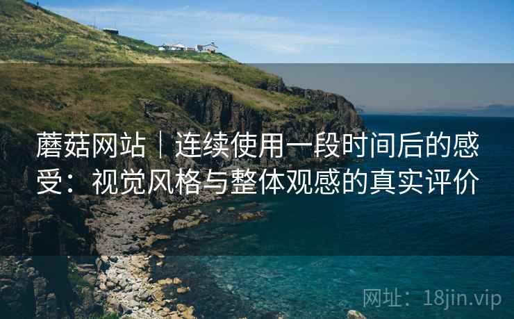 蘑菇网站｜连续使用一段时间后的感受：视觉风格与整体观感的真实评价  第2张
