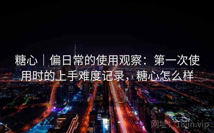 糖心|偏日常的使用观察:第一次使用时的上手难度记录,糖心怎么样 第2张 糖心|偏日常的使用观察:第一次使用时的上手难度记录,糖心怎么样 第2张