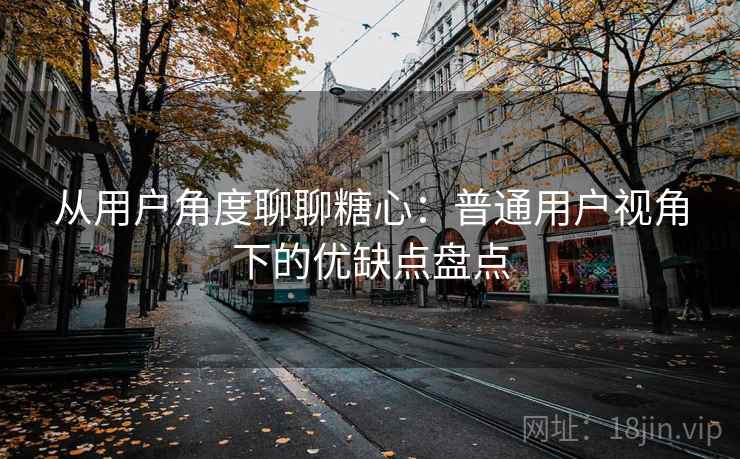 从用户角度聊聊糖心：普通用户视角下的优缺点盘点  第2张