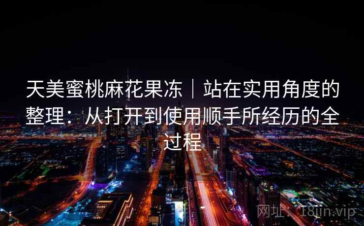 天美蜜桃麻花果冻｜站在实用角度的整理：从打开到使用顺手所经历的全过程  第2张
