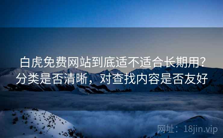 白虎免费网站到底适不适合长期用?分类是否清晰,对查找内容是否友好 第2张 白虎免费网站到底适不适合长期用?分类是否清晰,对查找内容是否友好 第2张
