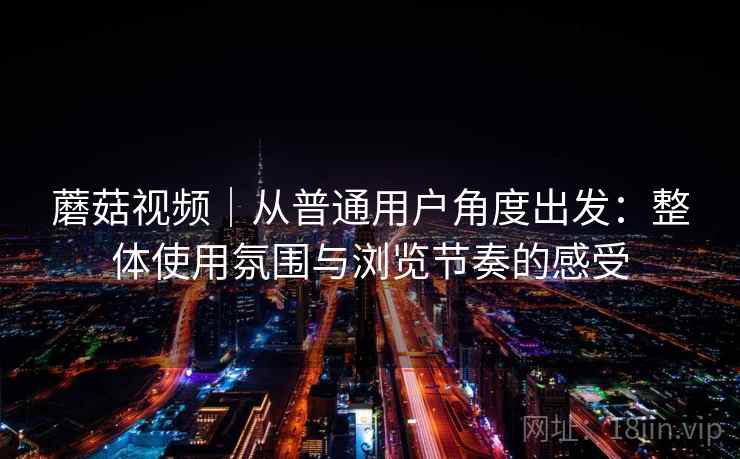 蘑菇视频|从普通用户角度出发:整体使用氛围与浏览节奏的感受 第2张 蘑菇视频|从普通用户角度出发:整体使用氛围与浏览节奏的感受 第2张
