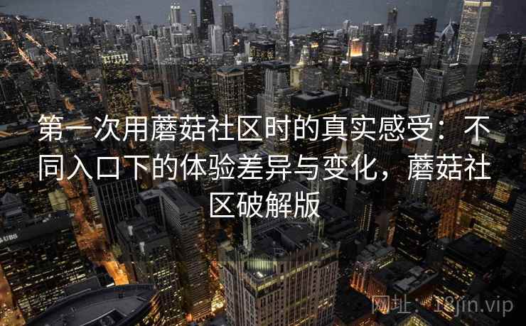 第一次用蘑菇社区时的真实感受：不同入口下的体验差异与变化，蘑菇社区破解版  第2张