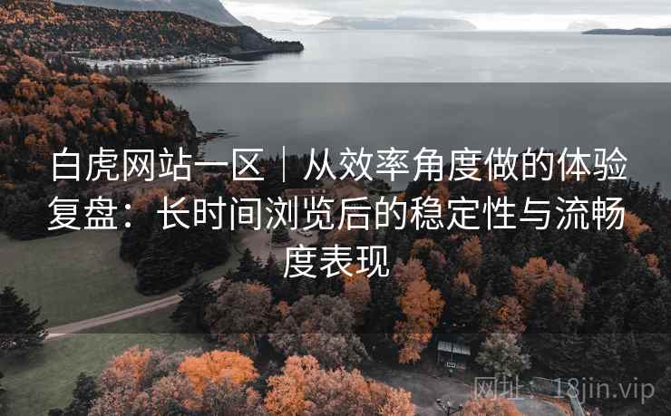 白虎网站一区|从效率角度做的体验复盘:长时间浏览后的稳定性与流畅度表现 第1张 白虎网站一区|从效率角度做的体验复盘:长时间浏览后的稳定性与流畅度表现 第1张
