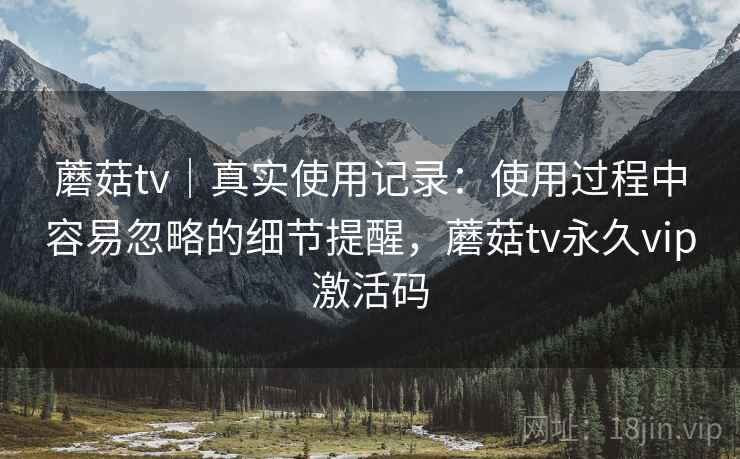 蘑菇tv｜真实使用记录：使用过程中容易忽略的细节提醒，蘑菇tv永久vip激活码  第1张