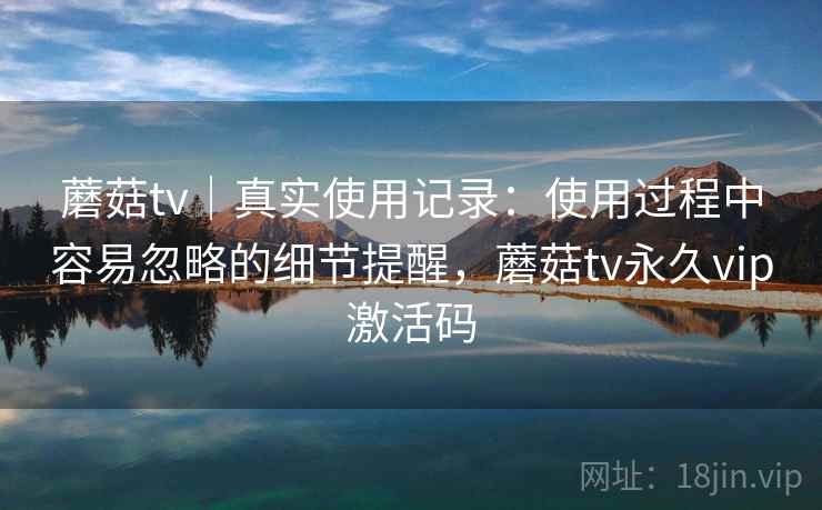蘑菇tv｜真实使用记录：使用过程中容易忽略的细节提醒，蘑菇tv永久vip激活码  第2张
