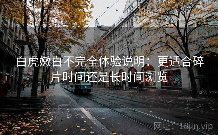 白虎嫩白不完全体验说明：更适合碎片时间还是长时间浏览  第1张