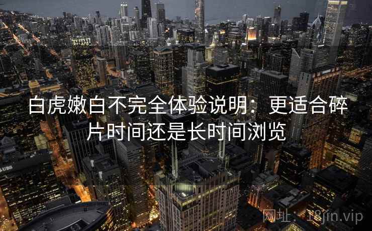 白虎嫩白不完全体验说明：更适合碎片时间还是长时间浏览  第2张