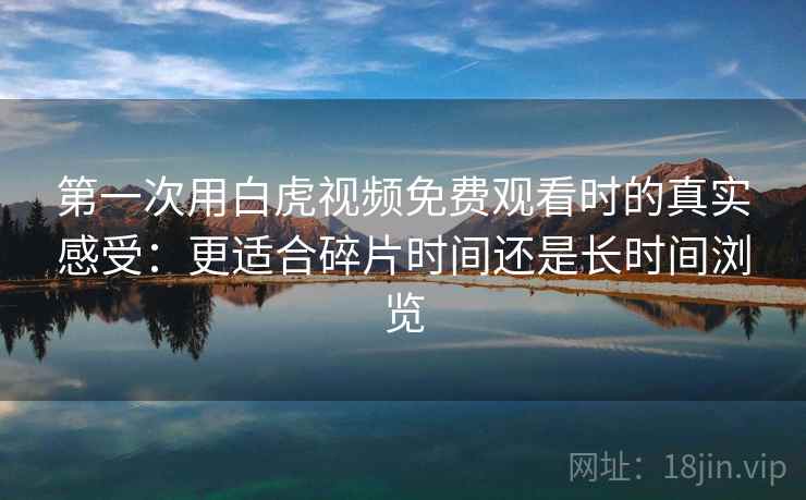 第一次用白虎视频免费观看时的真实感受：更适合碎片时间还是长时间浏览  第2张