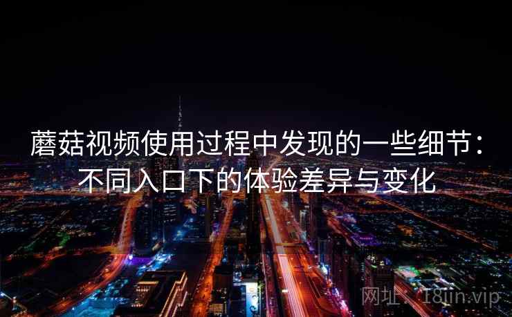 蘑菇视频使用过程中发现的一些细节：不同入口下的体验差异与变化  第1张