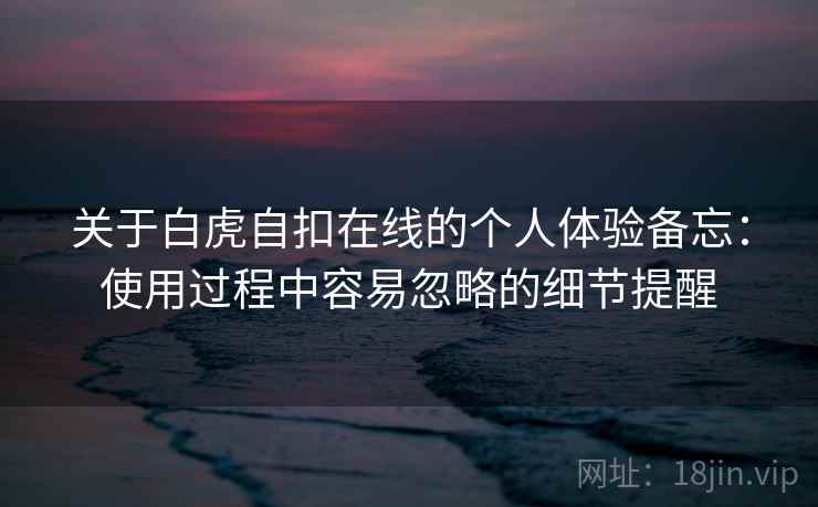 关于白虎自扣在线的个人体验备忘：使用过程中容易忽略的细节提醒  第1张