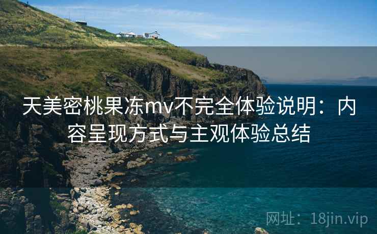 天美密桃果冻mv不完全体验说明：内容呈现方式与主观体验总结  第1张