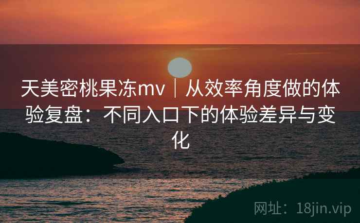 天美密桃果冻mv｜从效率角度做的体验复盘：不同入口下的体验差异与变化  第1张