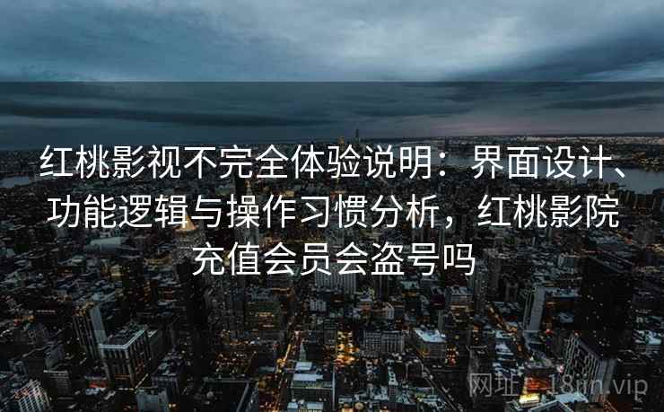 红桃影视不完全体验说明：界面设计、功能逻辑与操作习惯分析，红桃影院充值会员会盗号吗  第2张