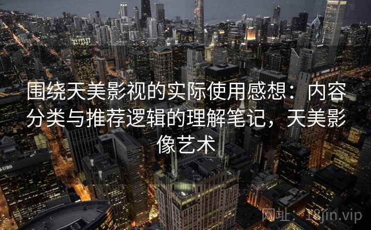 围绕天美影视的实际使用感想：内容分类与推荐逻辑的理解笔记，天美影像艺术  第2张